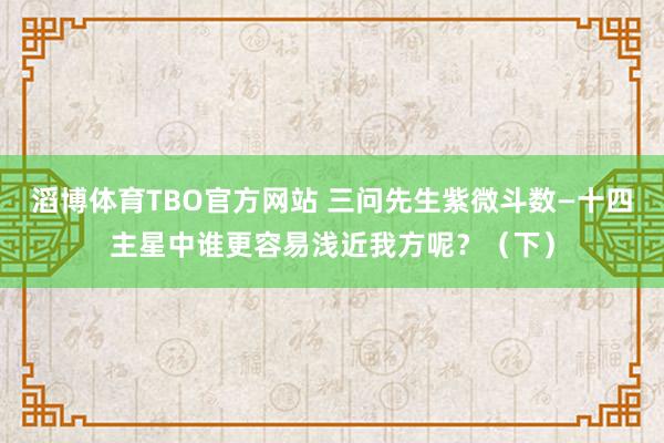 滔博体育TBO官方网站 三问先生紫微斗数—十四主星中谁更容易浅近我方呢？（下）