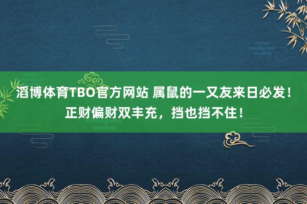 滔博体育TBO官方网站 属鼠的一又友来日必发！正财偏财双丰充，挡也挡不住！