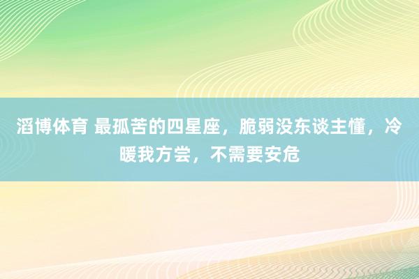 滔博体育 最孤苦的四星座，脆弱没东谈主懂，冷暖我方尝，不需要安危