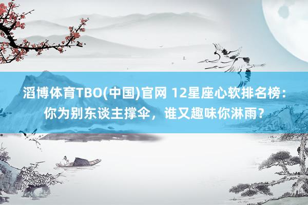 滔博体育TBO(中国)官网 12星座心软排名榜：你为别东谈主撑伞，谁又趣味你淋雨？
