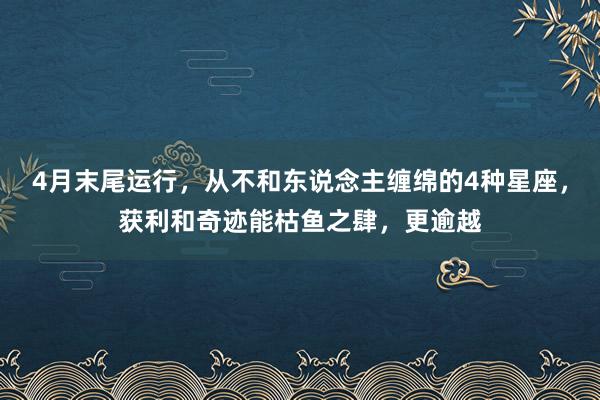 4月末尾运行，从不和东说念主缠绵的4种星座，获利和奇迹能枯鱼之肆，更逾越