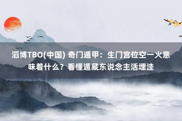 滔博TBO(中国) 奇门遁甲：生门宫位空一火意味着什么？看懂遁藏东说念主活埋洼