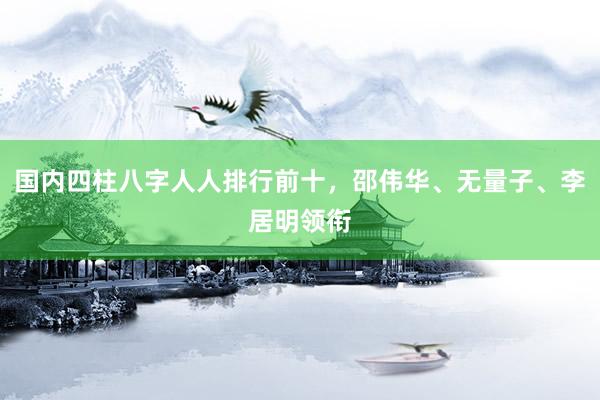 国内四柱八字人人排行前十，邵伟华、无量子、李居明领衔