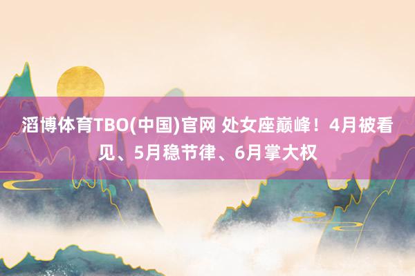 滔博体育TBO(中国)官网 处女座巅峰！4月被看见、5月稳节律、6月掌大权