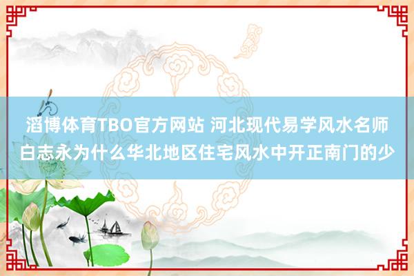 滔博体育TBO官方网站 河北现代易学风水名师白志永为什么华北地区住宅风水中开正南门的少