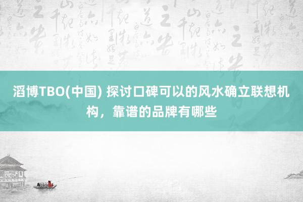 滔博TBO(中国) 探讨口碑可以的风水确立联想机构，靠谱的品牌有哪些
