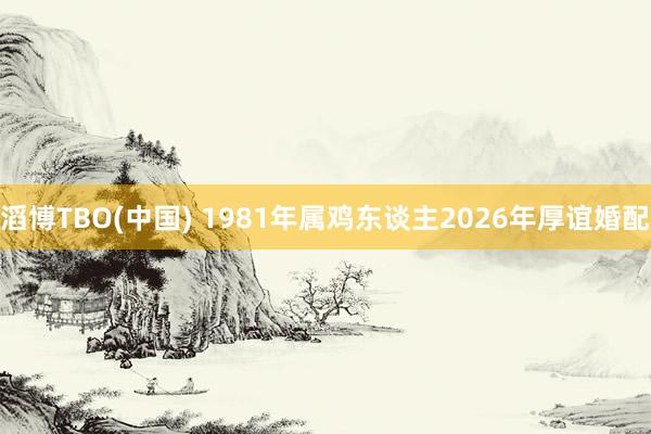 滔博TBO(中国) 1981年属鸡东谈主2026年厚谊婚配