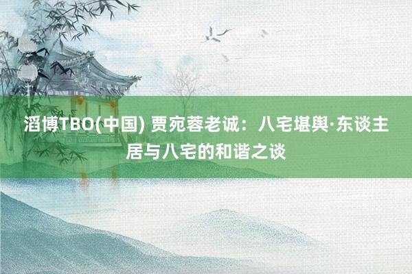 滔博TBO(中国) 贾宛蓉老诚：八宅堪舆·东谈主居与八宅的和谐之谈