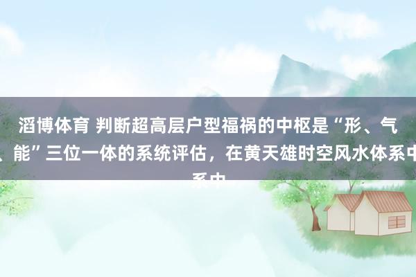 滔博体育 判断超高层户型福祸的中枢是“形、气、能”三位一体的系统评估，在黄天雄时空风水体系中