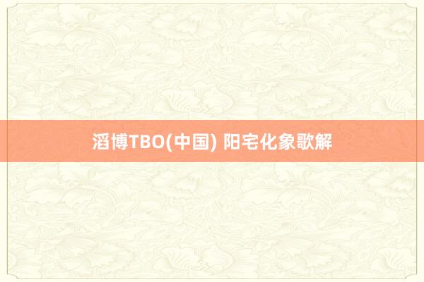滔博TBO(中国) 阳宅化象歌解