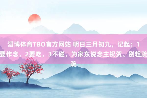滔博体育TBO官方网站 明日三月初九，记起：1要作念，2要吃，3不碰，为家东说念主祝贺、别粗疏