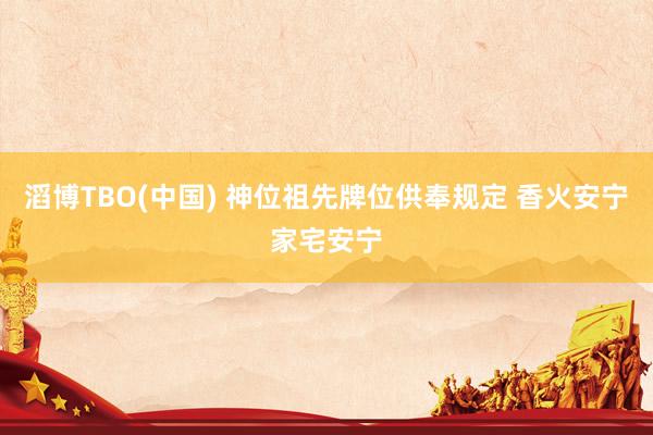 滔博TBO(中国) 神位祖先牌位供奉规定 香火安宁家宅安宁