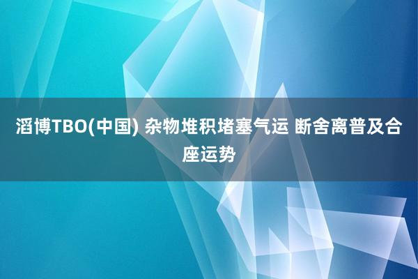 滔博TBO(中国) 杂物堆积堵塞气运 断舍离普及合座运势