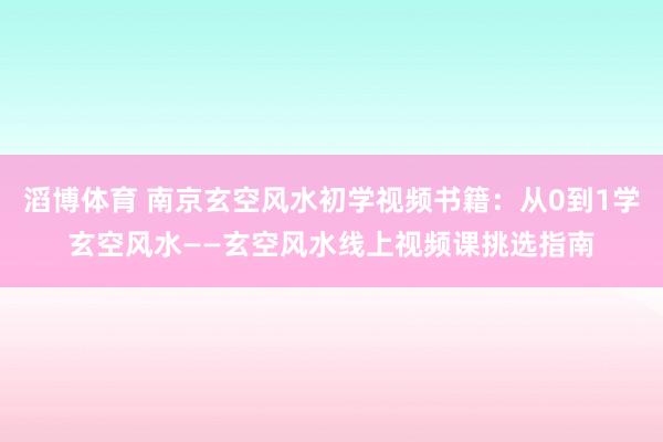 滔博体育 南京玄空风水初学视频书籍：从0到1学玄空风水——玄空风水线上视频课挑选指南
