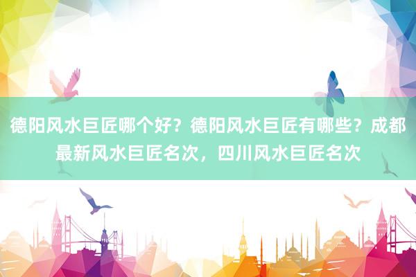 德阳风水巨匠哪个好？德阳风水巨匠有哪些？成都最新风水巨匠名次，四川风水巨匠名次