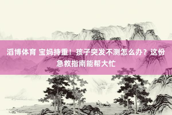 滔博体育 宝妈持重！孩子突发不测怎么办？这份急救指南能帮大忙