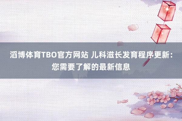 滔博体育TBO官方网站 儿科滋长发育程序更新：您需要了解的最新信息