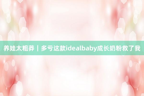 养娃太粗莽｜多亏这款idealbaby成长奶粉救了我