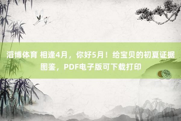 滔博体育 相逢4月，你好5月！给宝贝的初夏证据图鉴，PDF电子版可下载打印