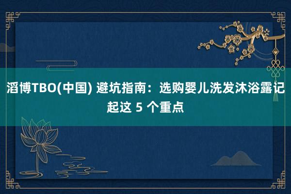 滔博TBO(中国) 避坑指南：选购婴儿洗发沐浴露记起这 5 个重点