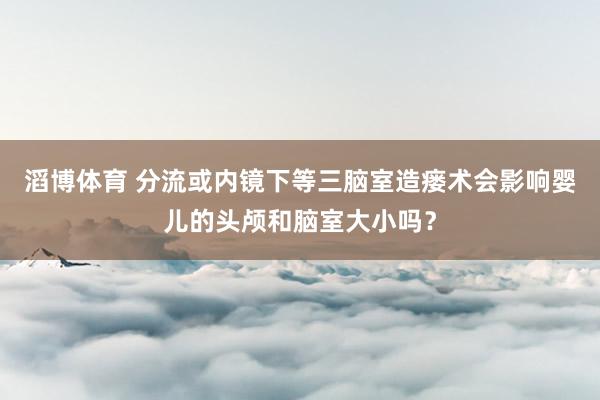 滔博体育 分流或内镜下等三脑室造瘘术会影响婴儿的头颅和脑室大小吗？