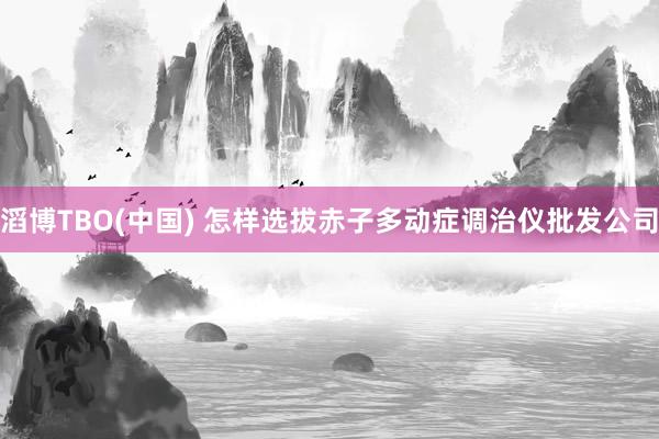 滔博TBO(中国) 怎样选拔赤子多动症调治仪批发公司