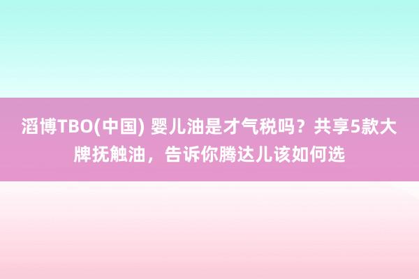 滔博TBO(中国) 婴儿油是才气税吗？共享5款大牌抚触油，告诉你腾达儿该如何选