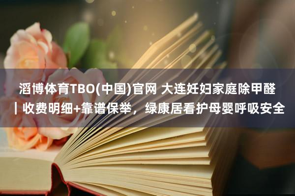 滔博体育TBO(中国)官网 大连妊妇家庭除甲醛｜收费明细+靠谱保举，绿康居看护母婴呼吸安全
