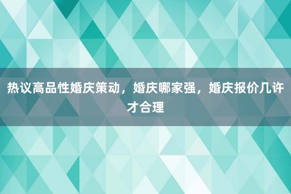 热议高品性婚庆策动，婚庆哪家强，婚庆报价几许才合理