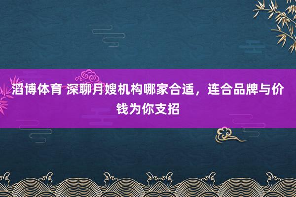 滔博体育 深聊月嫂机构哪家合适，连合品牌与价钱为你支招