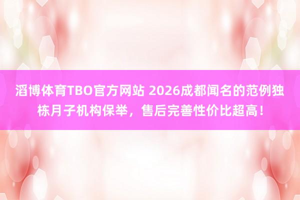 滔博体育TBO官方网站 2026成都闻名的范例独栋月子机构保举，售后完善性价比超高！