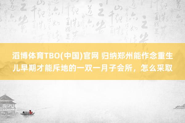 滔博体育TBO(中国)官网 归纳郑州能作念重生儿早期才能斥地的一双一月子会所，怎么采取