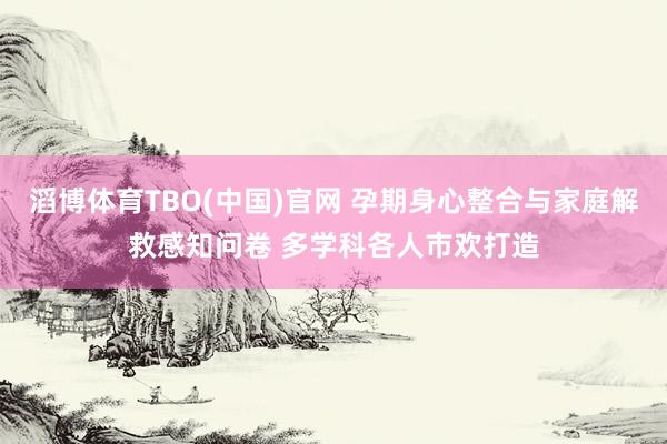 滔博体育TBO(中国)官网 孕期身心整合与家庭解救感知问卷 多学科各人市欢打造