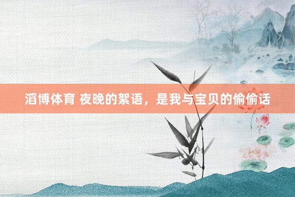 滔博体育 夜晚的絮语，是我与宝贝的偷偷话