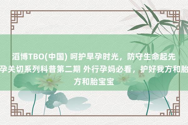 滔博TBO(中国) 呵护早孕时光，防守生命起先丨早孕关切系列科普第二期 外行孕妈必看，护好我方和胎宝宝