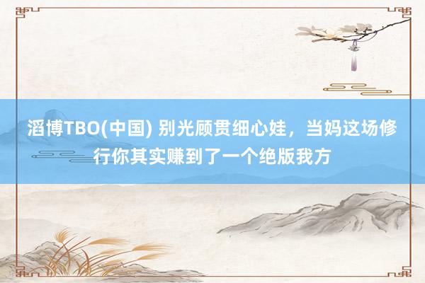 滔博TBO(中国) 别光顾贯细心娃，当妈这场修行你其实赚到了一个绝版我方