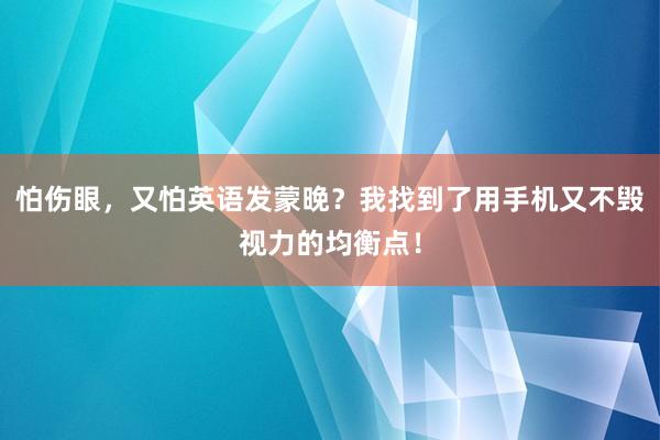 怕伤眼，又怕英语发蒙晚？我找到了用手机又不毁视力的均衡点！