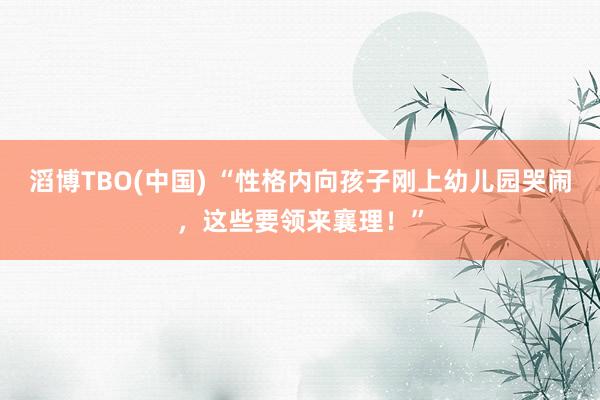 滔博TBO(中国) “性格内向孩子刚上幼儿园哭闹，这些要领来襄理！”
