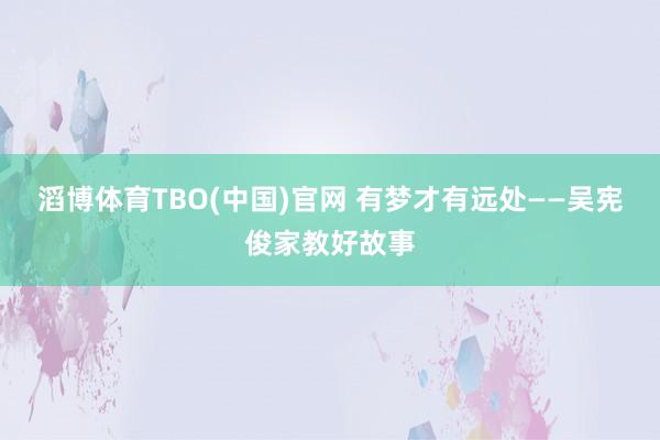 滔博体育TBO(中国)官网 有梦才有远处——吴宪俊家教好故事