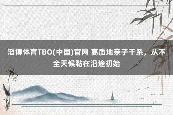 滔博体育TBO(中国)官网 高质地亲子干系，从不全天候黏在沿途初始