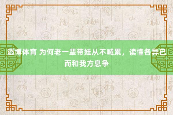 滔博体育 为何老一辈带娃从不喊累，读懂各异已而和我方息争