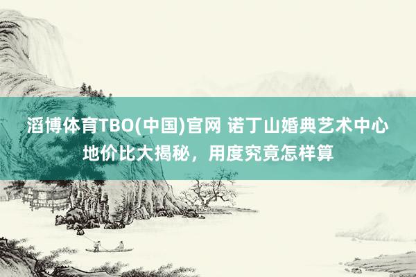滔博体育TBO(中国)官网 诺丁山婚典艺术中心地价比大揭秘，用度究竟怎样算