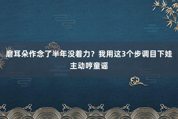 磨耳朵作念了半年没着力？我用这3个步调目下娃主动哼童谣