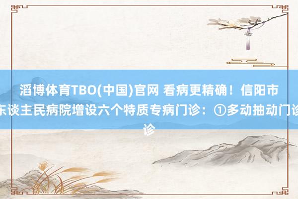滔博体育TBO(中国)官网 看病更精确！信阳市东谈主民病院增设六个特质专病门诊：①多动抽动门诊