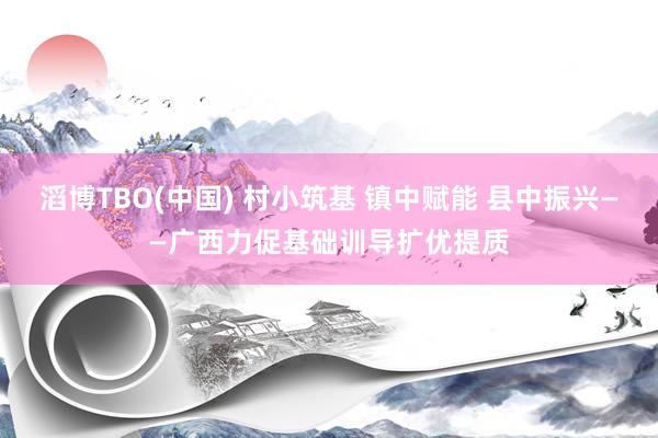 滔博TBO(中国) 村小筑基 镇中赋能 县中振兴——广西力促基础训导扩优提质