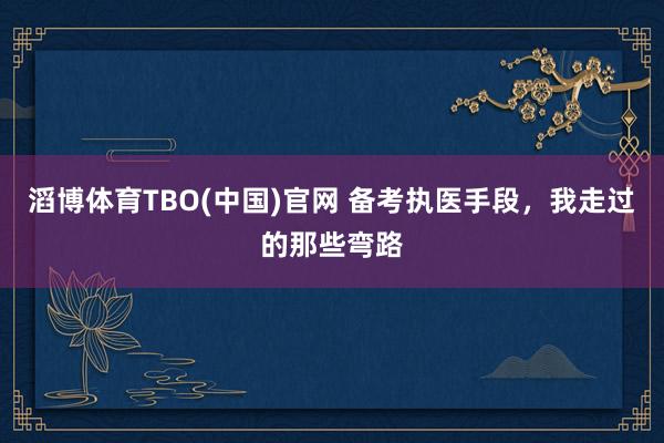 滔博体育TBO(中国)官网 备考执医手段，我走过的那些弯路