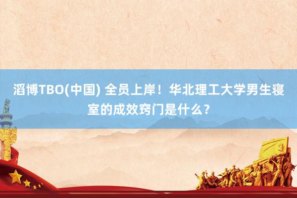 滔博TBO(中国) 全员上岸！华北理工大学男生寝室的成效窍门是什么？