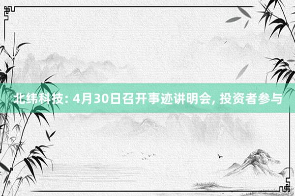 北纬科技: 4月30日召开事迹讲明会, 投资者参与