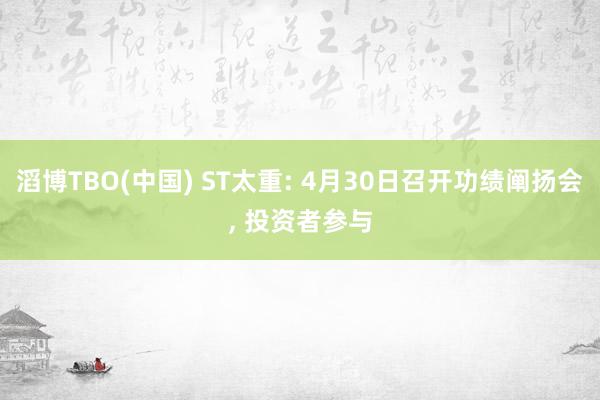 滔博TBO(中国) ST太重: 4月30日召开功绩阐扬会, 投资者参与