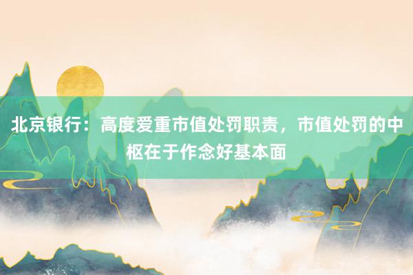 北京银行：高度爱重市值处罚职责，市值处罚的中枢在于作念好基本面
